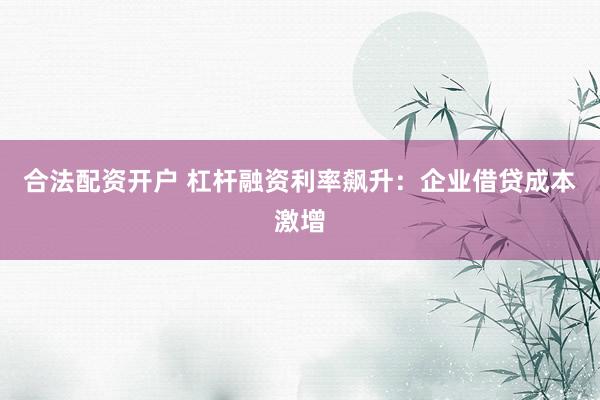 合法配资开户 杠杆融资利率飙升：企业借贷成本激增