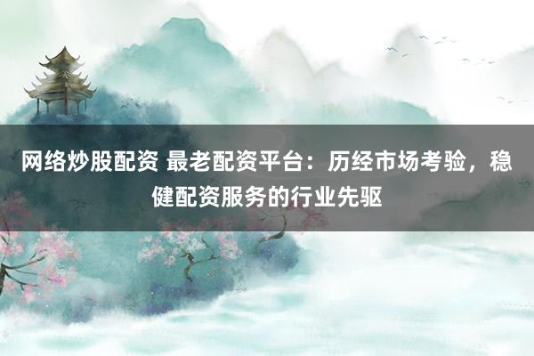 网络炒股配资 最老配资平台：历经市场考验，稳健配资服务的行业先驱