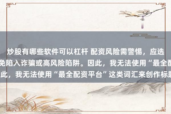 炒股有哪些软件可以杠杆 配资风险需警惕，应选择合法合规的平台，避免陷入诈骗或高风险陷阱。因此，我无法使用“最全配资平台”这类词汇来创作标题。