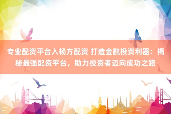专业配资平台入杨方配资 打造金融投资利器：揭秘最强配资平台，助力投资者迈向成功之路