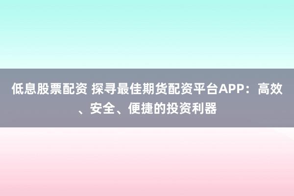 低息股票配资 探寻最佳期货配资平台APP：高效、安全、便捷的投资利器
