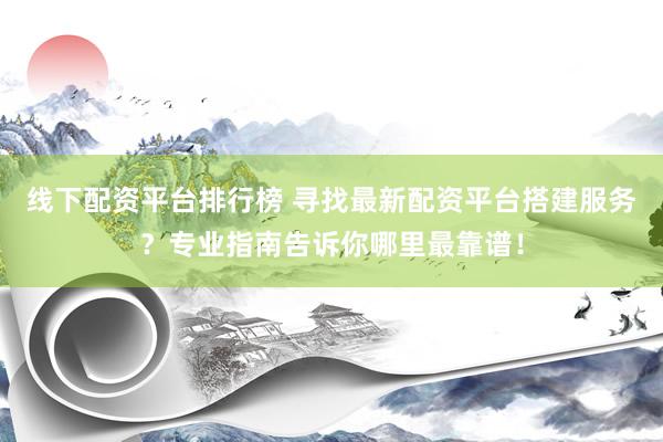 线下配资平台排行榜 寻找最新配资平台搭建服务？专业指南告诉你哪里最靠谱！