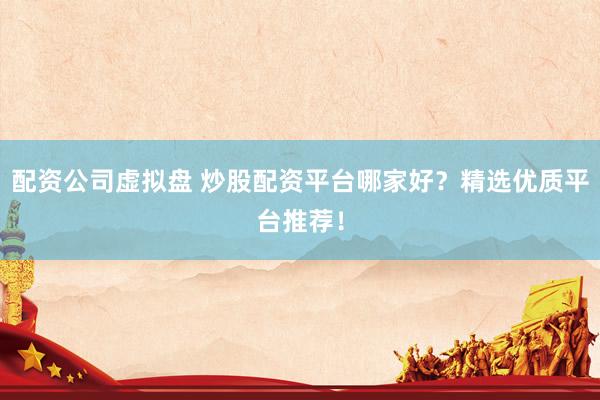 配资公司虚拟盘 炒股配资平台哪家好？精选优质平台推荐！