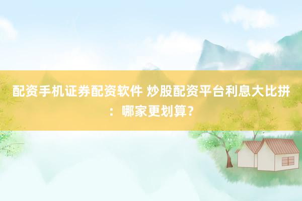 配资手机证券配资软件 炒股配资平台利息大比拼：哪家更划算？
