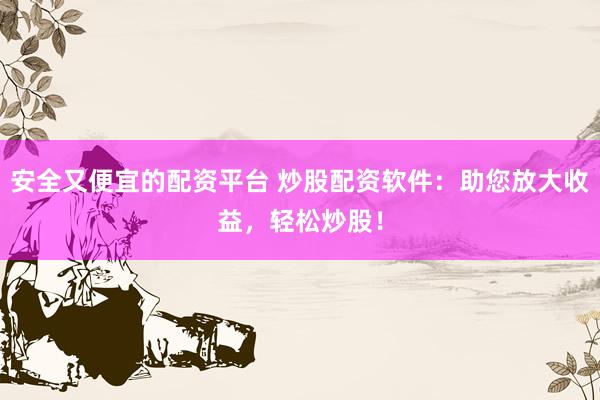 安全又便宜的配资平台 炒股配资软件：助您放大收益，轻松炒股！