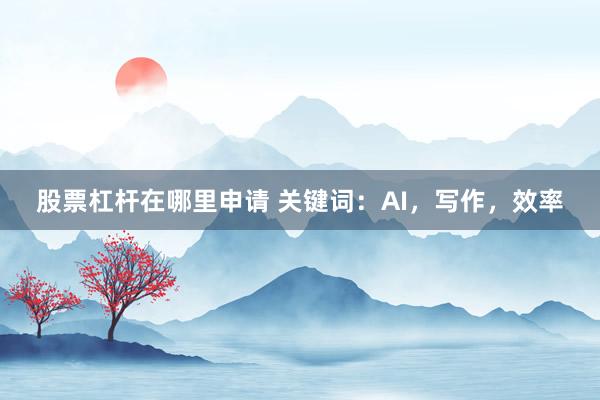 股票杠杆在哪里申请 关键词：AI，写作，效率