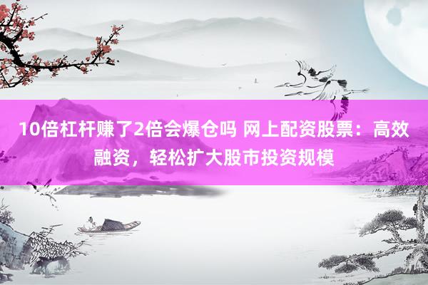 10倍杠杆赚了2倍会爆仓吗 网上配资股票：高效融资，轻松扩大股市投资规模