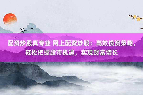 配资炒股真专业 网上配资炒股：高效投资策略，轻松把握股市机遇，实现财富增长