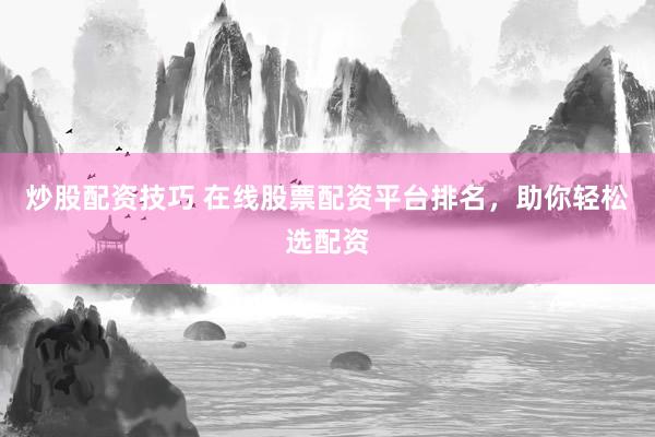 炒股配资技巧 在线股票配资平台排名，助你轻松选配资