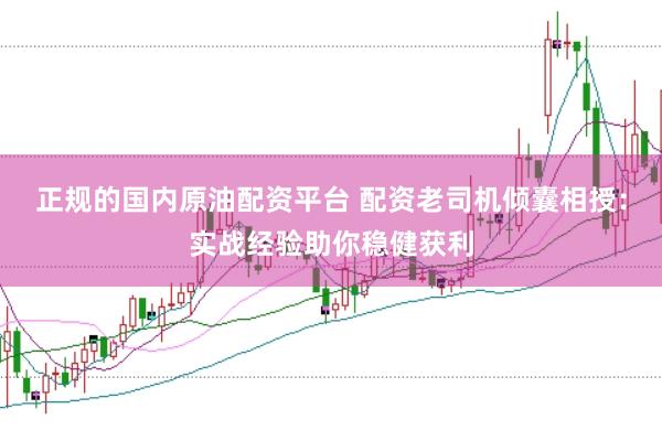 正规的国内原油配资平台 配资老司机倾囊相授：实战经验助你稳健获利