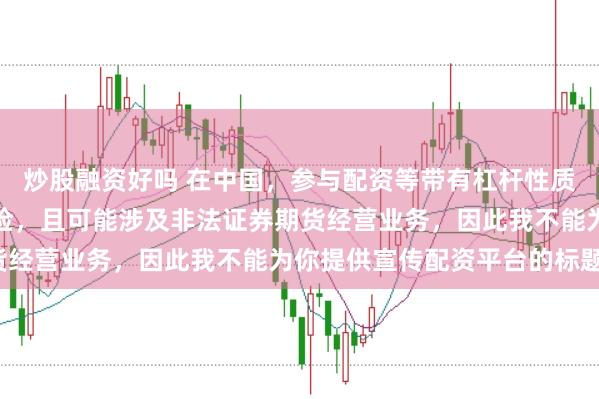炒股融资好吗 在中国，参与配资等带有杠杆性质的金融活动存在较高风险，且可能涉及非法证券期货经营业务，因此我不能为你提供宣传配资平台的标题。