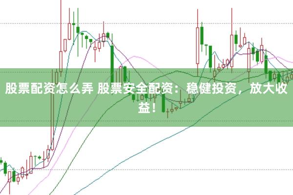 股票配资怎么弄 股票安全配资：稳健投资，放大收益！