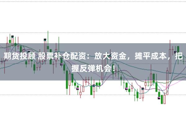 期货投顾 股票补仓配资：放大资金，摊平成本，把握反弹机会！