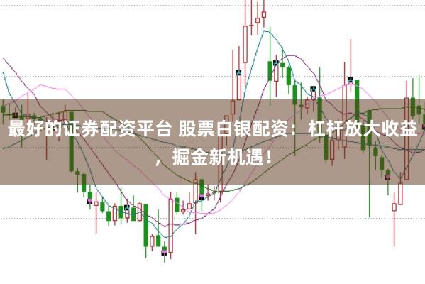最好的证券配资平台 股票白银配资：杠杆放大收益，掘金新机遇！