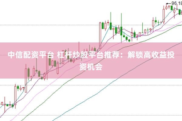 中信配资平台 杠杆炒股平台推荐：解锁高收益投资机会