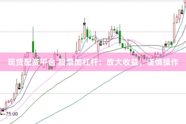 现货配资平台 股票加杠杆：放大收益，谨慎操作