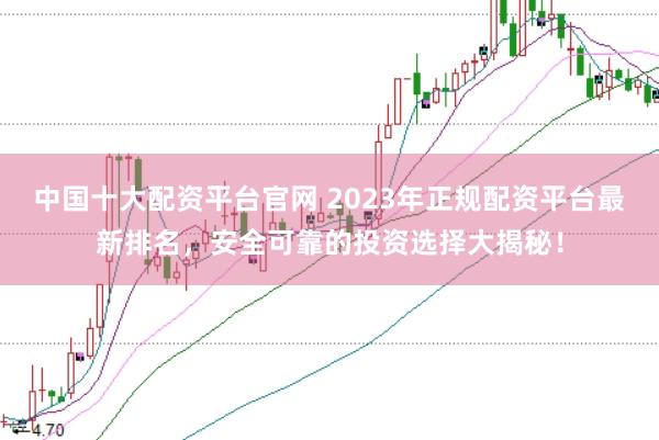 中国十大配资平台官网 2023年正规配资平台最新排名，安全可靠的投资选择大揭秘！