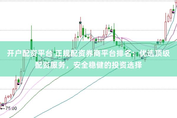 开户配资平台 正规配资券商平台排名：优选顶级配资服务，安全稳健的投资选择