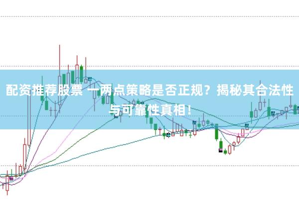 配资推荐股票 一两点策略是否正规？揭秘其合法性与可靠性真相！