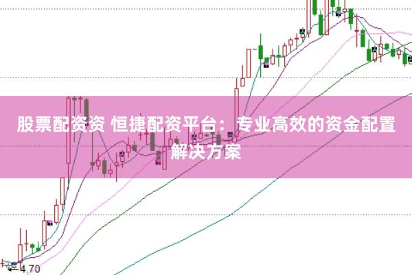 股票配资资 恒捷配资平台：专业高效的资金配置解决方案