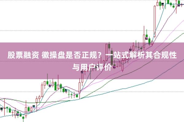 股票融资 徽操盘是否正规？一站式解析其合规性与用户评价