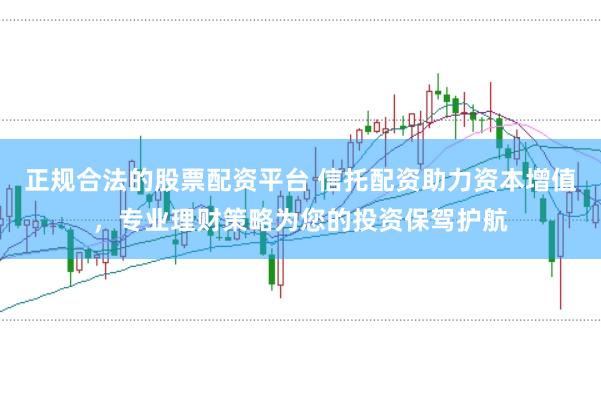 正规合法的股票配资平台 信托配资助力资本增值，专业理财策略为您的投资保驾护航