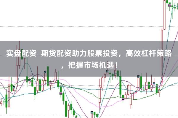 实盘配资  期货配资助力股票投资，高效杠杆策略，把握市场机遇！