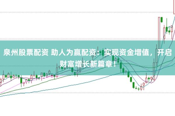 泉州股票配资 助人为赢配资：实现资金增值，开启财富增长新篇章！