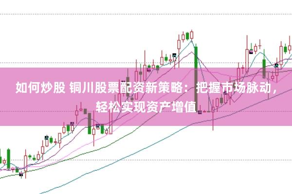 如何炒股 铜川股票配资新策略：把握市场脉动，轻松实现资产增值