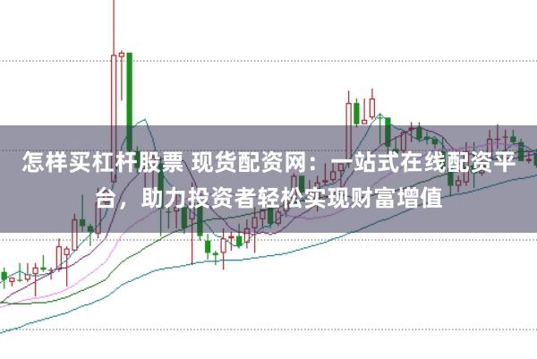 怎样买杠杆股票 现货配资网：一站式在线配资平台，助力投资者轻松实现财富增值