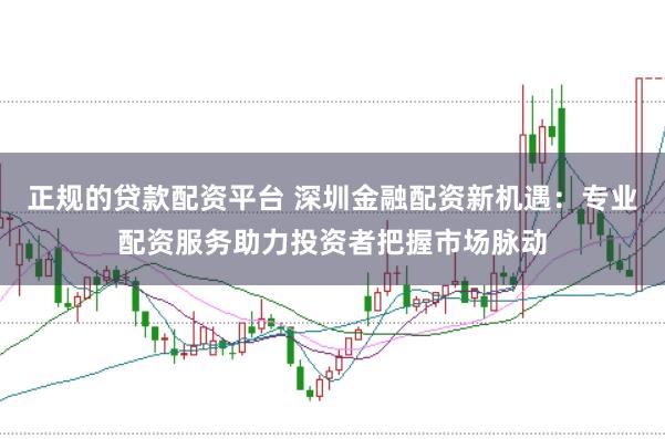 正规的贷款配资平台 深圳金融配资新机遇：专业配资服务助力投资者把握市场脉动