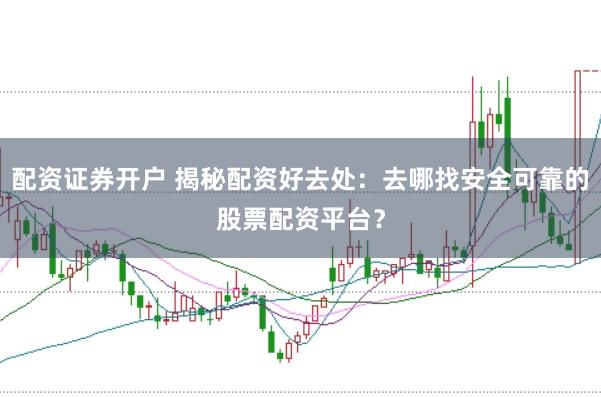 配资证券开户 揭秘配资好去处：去哪找安全可靠的股票配资平台？