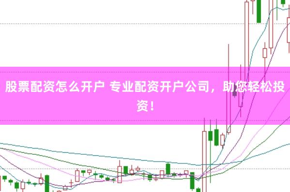股票配资怎么开户 专业配资开户公司，助您轻松投资！