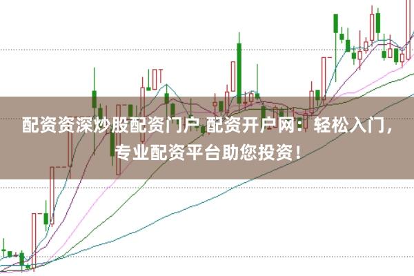 配资资深炒股配资门户 配资开户网：轻松入门，专业配资平台助您投资！