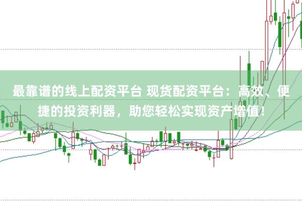 最靠谱的线上配资平台 现货配资平台：高效、便捷的投资利器，助您轻松实现资产增值！