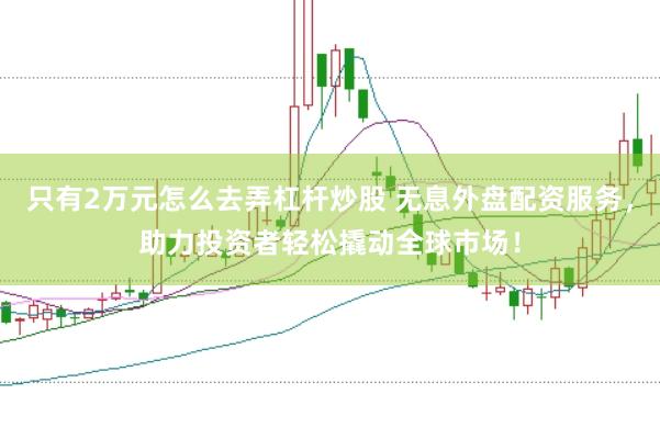只有2万元怎么去弄杠杆炒股 无息外盘配资服务，助力投资者轻松撬动全球市场！