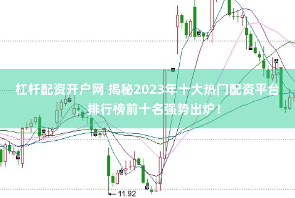 杠杆配资开户网 揭秘2023年十大热门配资平台，排行榜前十名强势出炉！