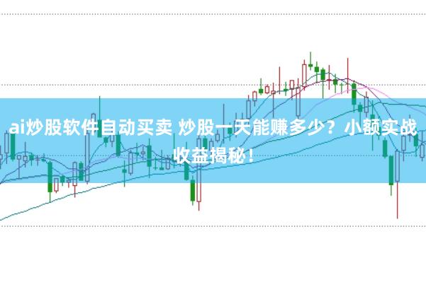 ai炒股软件自动买卖 炒股一天能赚多少？小额实战收益揭秘！