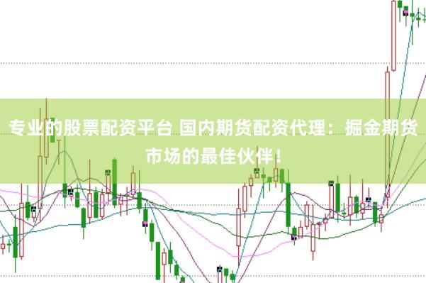 专业的股票配资平台 国内期货配资代理：掘金期货市场的最佳伙伴！