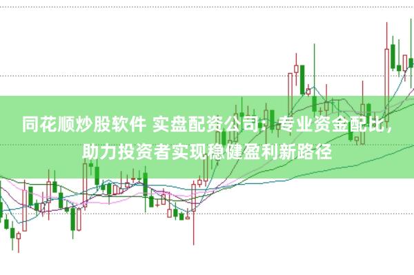 同花顺炒股软件 实盘配资公司：专业资金配比，助力投资者实现稳健盈利新路径