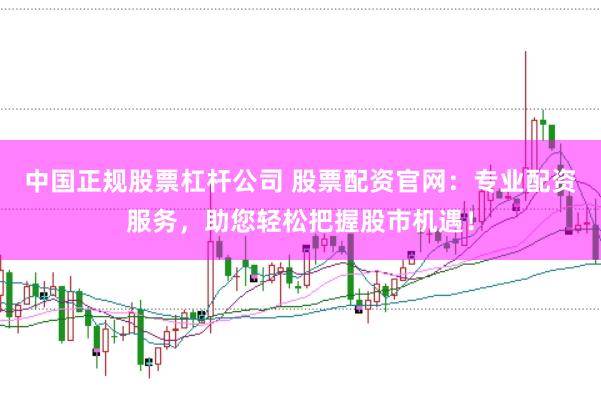 中国正规股票杠杆公司 股票配资官网：专业配资服务，助您轻松把握股市机遇！