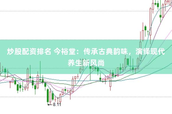 炒股配资排名 今裕堂：传承古典韵味，演绎现代养生新风尚