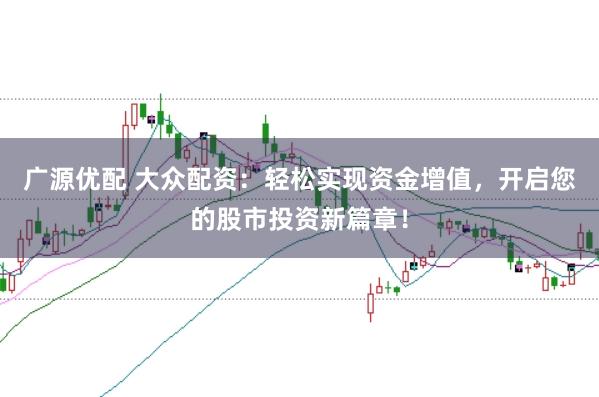广源优配 大众配资：轻松实现资金增值，开启您的股市投资新篇章！