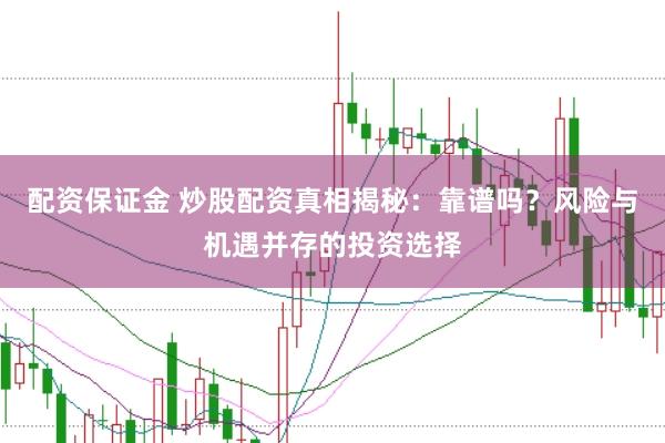 配资保证金 炒股配资真相揭秘：靠谱吗？风险与机遇并存的投资选择