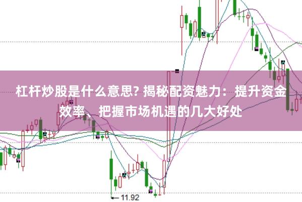 杠杆炒股是什么意思? 揭秘配资魅力：提升资金效率、把握市场机遇的几大好处