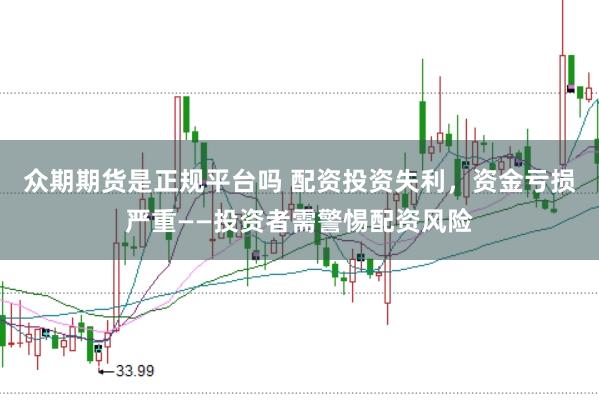 众期期货是正规平台吗 配资投资失利，资金亏损严重——投资者需警惕配资风险