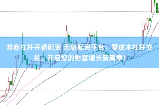券商杠杆开通配资 无息配资平台：零成本杠杆交易，开启您的财富增长新篇章！