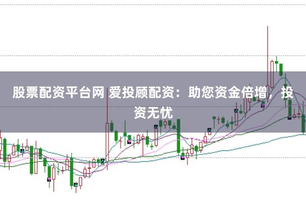 股票配资平台网 爱投顾配资：助您资金倍增，投资无忧