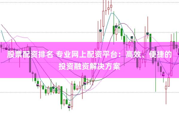 股票配资排名 专业网上配资平台：高效、便捷的投资融资解决方案