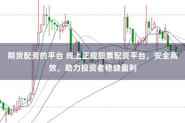 期货配资的平台 线上正规股票配资平台，安全高效，助力投资者稳健盈利